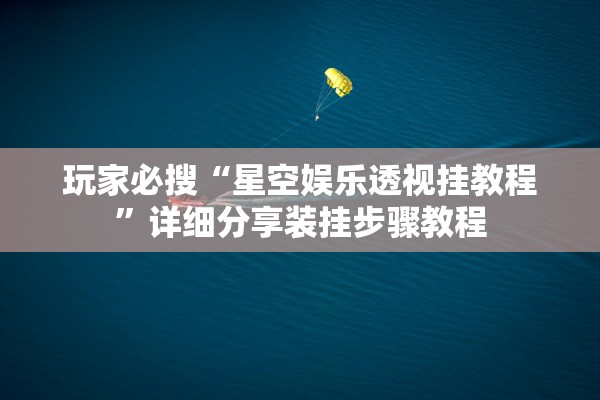 玩家必搜“星空娱乐透视挂教程”详细分享装挂步骤教程