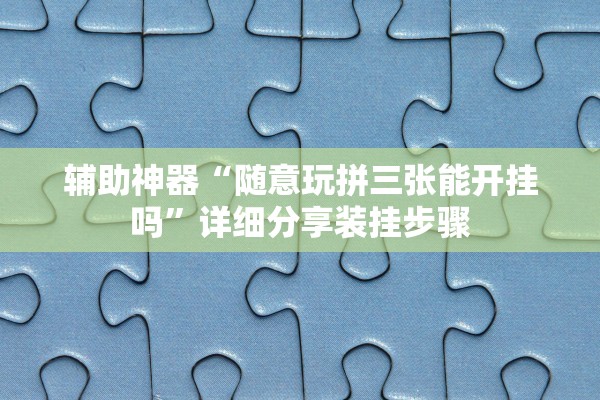 辅助神器“随意玩拼三张能开挂吗”详细分享装挂步骤