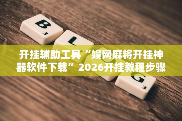 开挂辅助工具“娱网麻将开挂神器软件下载”2026开挂教程步骤