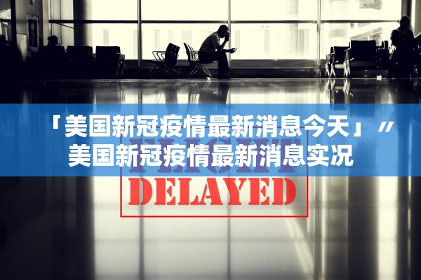 「美国新冠疫情最新消息今天」〃美国新冠疫情最新消息实况 「美国新冠疫情最新消息今天」〃美国新冠疫情最新消息实况