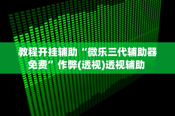 教程开挂辅助“微乐三代辅助器免费”作弊(透视)透视辅助 