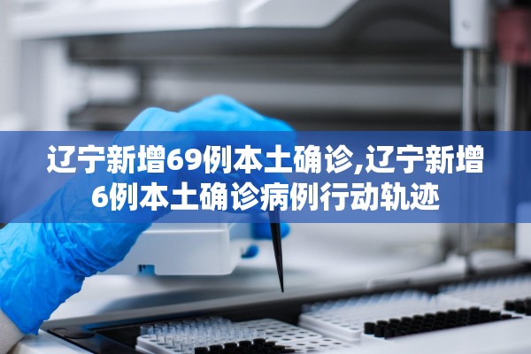辽宁新增69例本土确诊,辽宁新增6例本土确诊病例行动轨迹 辽宁新增69例本土确诊,辽宁新增6例本土确诊病例行动轨迹