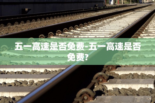 五一高速是否免费-五一高速是否免费? 五一高速是否免费-五一高速是否免费?