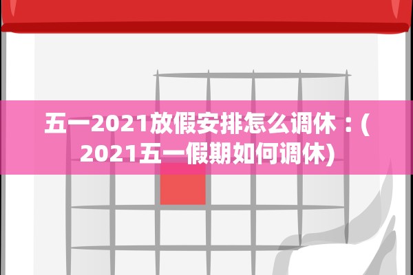 五一2021放假安排怎么调休︰(2021五一假期如何调休) 五一2021放假安排怎么调休︰(2021五一假期如何调休)
