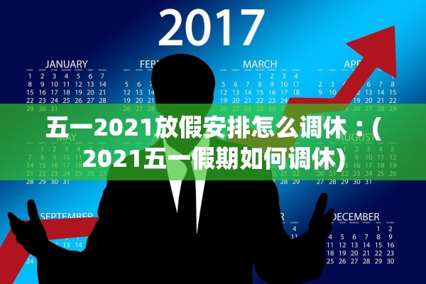 五一2021放假安排怎么调休︰(2021五一假期如何调休) 五一2021放假安排怎么调休︰(2021五一假期如何调休)