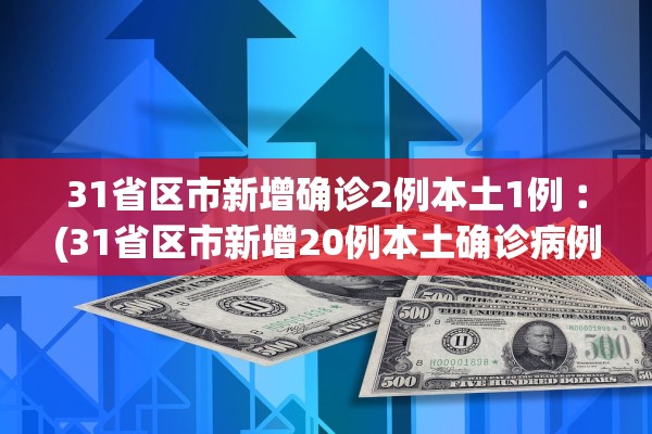 31省区市新增确诊2例本土1例︰(31省区市新增20例本土确诊病例) 31省区市新增确诊2例本土1例︰(31省区市新增20例本土确诊病例)