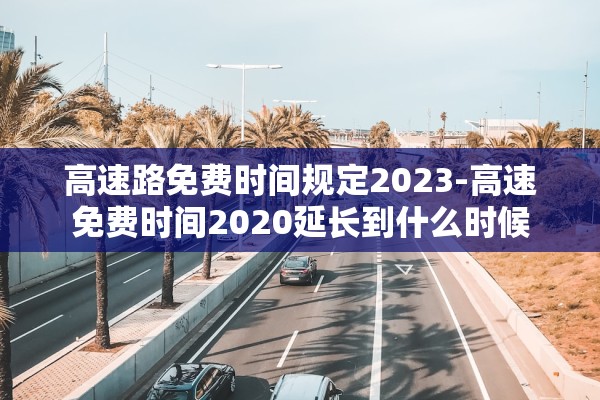 高速路免费时间规定2023-高速免费时间2020延长到什么时候