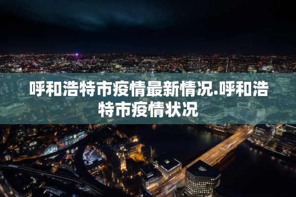 呼和浩特市疫情最新情况.呼和浩特市疫情状况 呼和浩特市疫情最新情况.呼和浩特市疫情状况