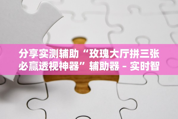 分享实测辅助“玫瑰大厅拼三张必赢透视神器”辅助器 – 实时智能回复