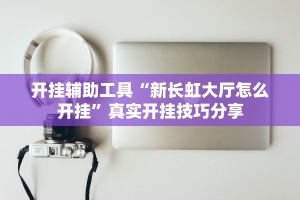 开挂辅助工具“新长虹大厅怎么开挂”真实开挂技巧分享