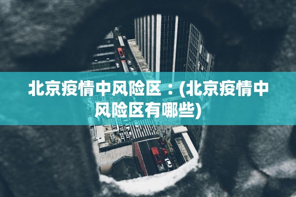 北京疫情中风险区︰(北京疫情中风险区有哪些)