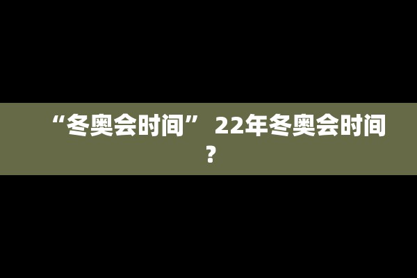 “冬奥会时间” 22年冬奥会时间？