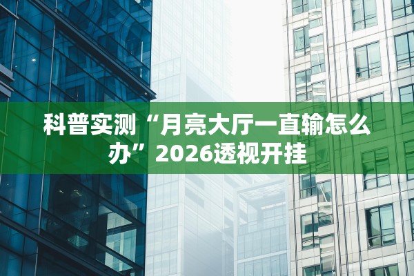 科普实测“月亮大厅一直输怎么办”2026透视开挂