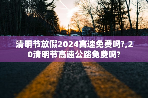 清明节放假2024高速免费吗?,20清明节高速公路免费吗? 清明节放假2024高速免费吗?,20清明节高速公路免费吗?