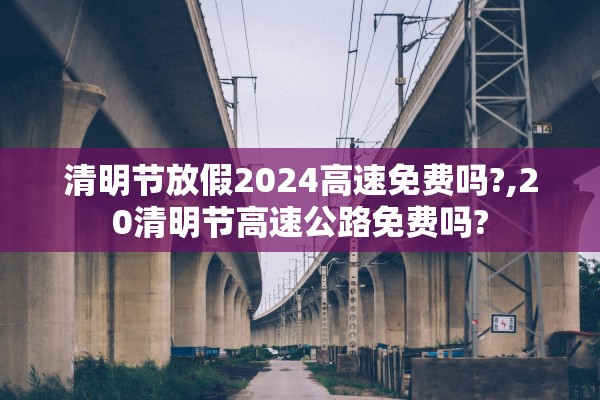 清明节放假2024高速免费吗?,20清明节高速公路免费吗? 清明节放假2024高速免费吗?,20清明节高速公路免费吗?