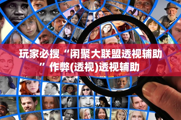 玩家必搜“闲聚大联盟透视辅助”作弊(透视)透视辅助 