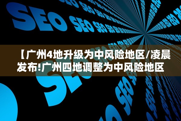 【广州4地升级为中风险地区/凌晨发布!广州四地调整为中风险地区】