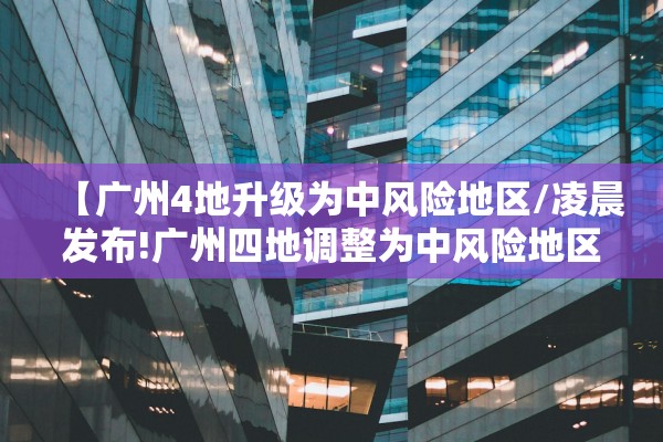 【广州4地升级为中风险地区/凌晨发布!广州四地调整为中风险地区】