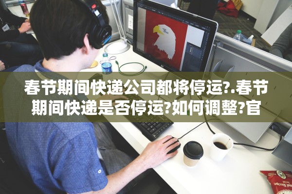 春节期间快递公司都将停运?.春节期间快递是否停运?如何调整?官方最新回应来了! 春节期间快递公司都将停运?.春节期间快递是否停运?如何调整?官方最新回应来了!