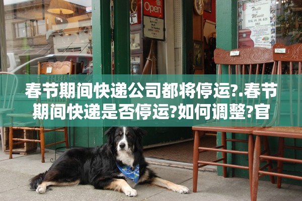 春节期间快递公司都将停运?.春节期间快递是否停运?如何调整?官方最新回应来了! 春节期间快递公司都将停运?.春节期间快递是否停运?如何调整?官方最新回应来了!