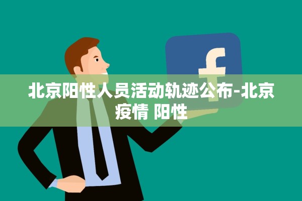 北京阳性人员活动轨迹公布-北京疫情 阳性