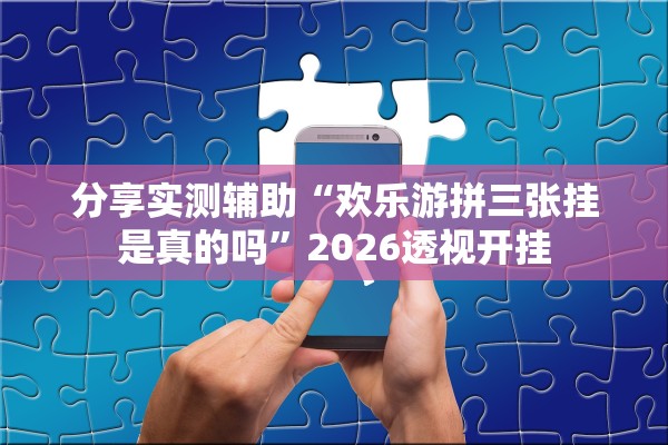 分享实测辅助“欢乐游拼三张挂是真的吗	”2026透视开挂