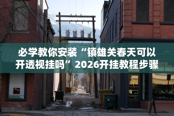 必学教你安装“镇雄关春天可以开透视挂吗”2026开挂教程步骤