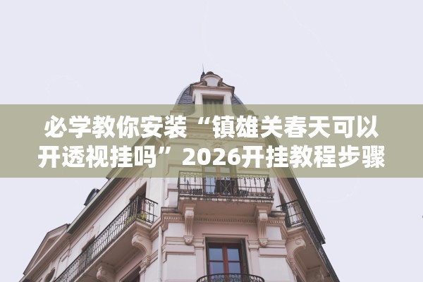 必学教你安装“镇雄关春天可以开透视挂吗”2026开挂教程步骤