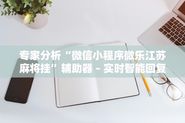 专家分析“微信小程序微乐江苏麻将挂	”辅助器 – 实时智能回复