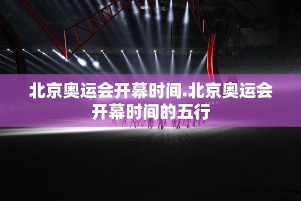 北京奥运会开幕时间.北京奥运会开幕时间的五行 北京奥运会开幕时间.北京奥运会开幕时间的五行