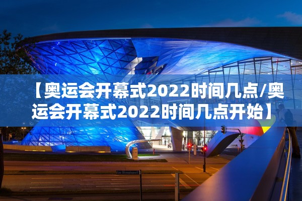 【奥运会开幕式2022时间几点/奥运会开幕式2022时间几点开始】 【奥运会开幕式2022时间几点/奥运会开幕式2022时间几点开始】