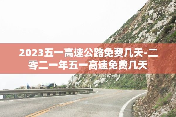 2023五一高速公路免费几天-二零二一年五一高速免费几天 2023五一高速公路免费几天-二零二一年五一高速免费几天