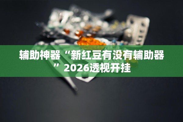 辅助神器“新红豆有没有辅助器”2026透视开挂