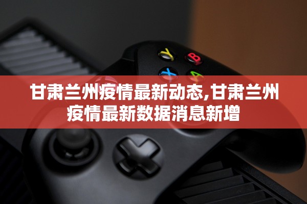 甘肃兰州疫情最新动态,甘肃兰州疫情最新数据消息新增 甘肃兰州疫情最新动态,甘肃兰州疫情最新数据消息新增