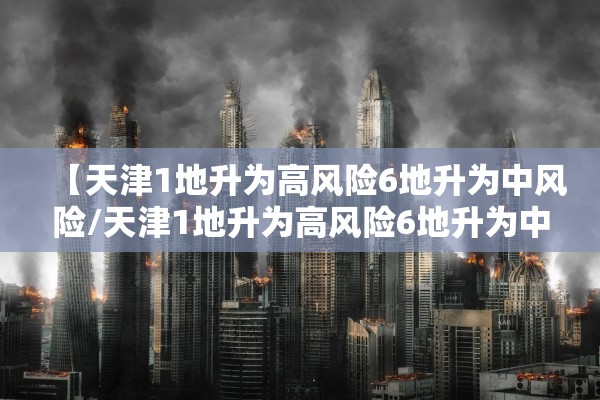 【天津1地升为高风险6地升为中风险/天津1地升为高风险6地升为中风险7地】 【天津1地升为高风险6地升为中风险/天津1地升为高风险6地升为中风险7地】