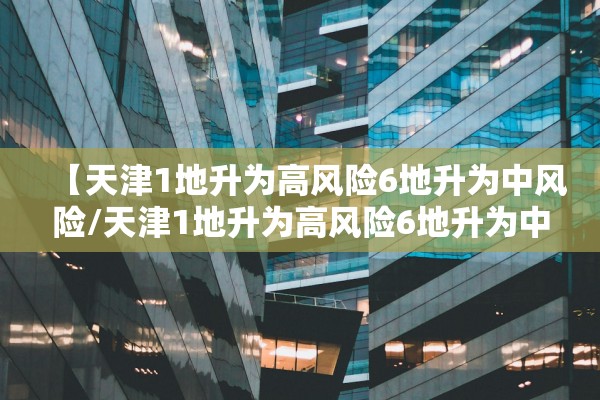 【天津1地升为高风险6地升为中风险/天津1地升为高风险6地升为中风险7地】 【天津1地升为高风险6地升为中风险/天津1地升为高风险6地升为中风险7地】