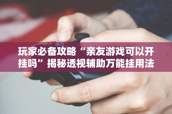 玩家必备攻略“亲友游戏可以开挂吗	”揭秘透视辅助万能挂用法