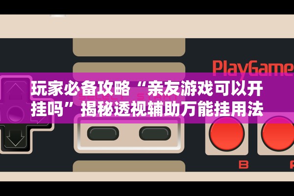 玩家必备攻略“亲友游戏可以开挂吗”揭秘透视辅助万能挂用法