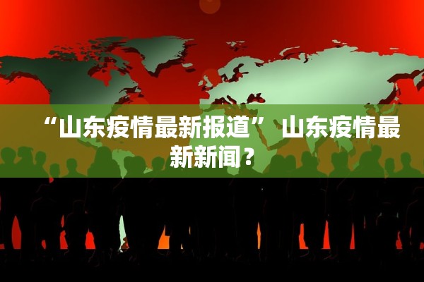 “山东疫情最新报道	” 山东疫情最新新闻？