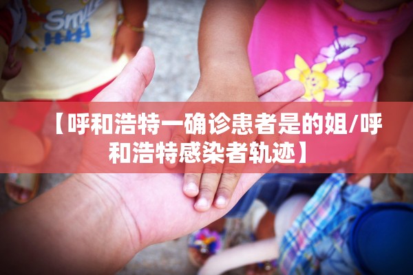 【呼和浩特一确诊患者是的姐/呼和浩特感染者轨迹】 【呼和浩特一确诊患者是的姐/呼和浩特感染者轨迹】