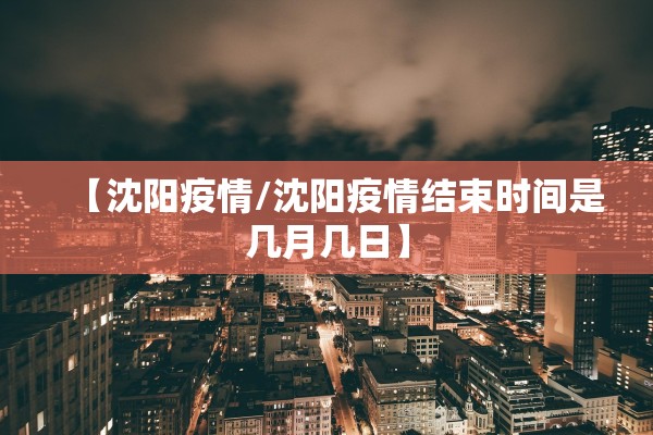 【沈阳疫情/沈阳疫情结束时间是几月几日】 【沈阳疫情/沈阳疫情结束时间是几月几日】