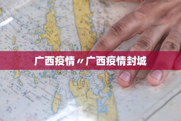 广西疫情〃广西疫情封城 广西疫情〃广西疫情封城