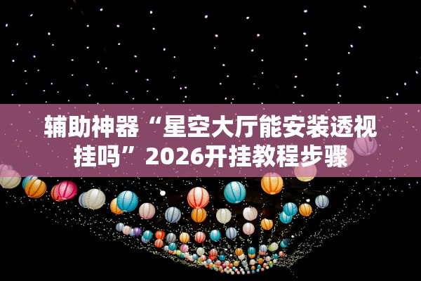辅助神器“星空大厅能安装透视挂吗”2026开挂教程步骤