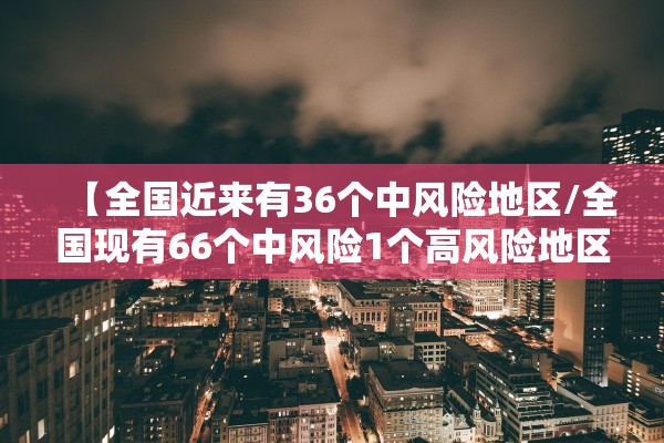 【全国近来有36个中风险地区/全国现有66个中风险1个高风险地区】 【全国近来有36个中风险地区/全国现有66个中风险1个高风险地区】