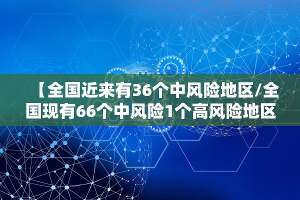 【全国近来有36个中风险地区/全国现有66个中风险1个高风险地区】 【全国近来有36个中风险地区/全国现有66个中风险1个高风险地区】