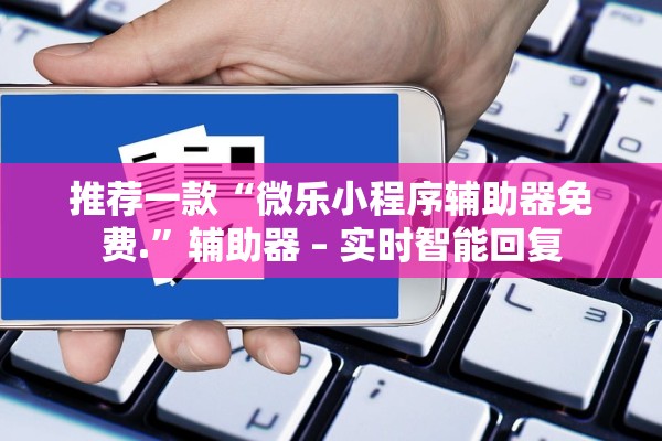 推荐一款“微乐小程序辅助器免费.”辅助器 – 实时智能回复