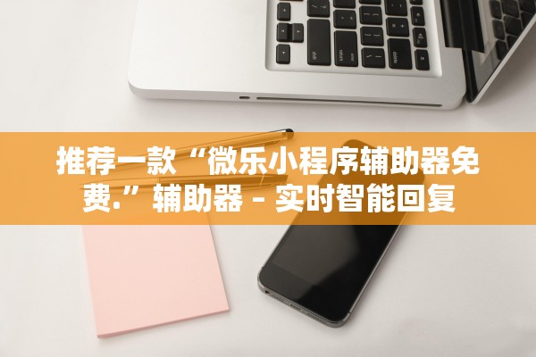 推荐一款“微乐小程序辅助器免费.”辅助器 – 实时智能回复