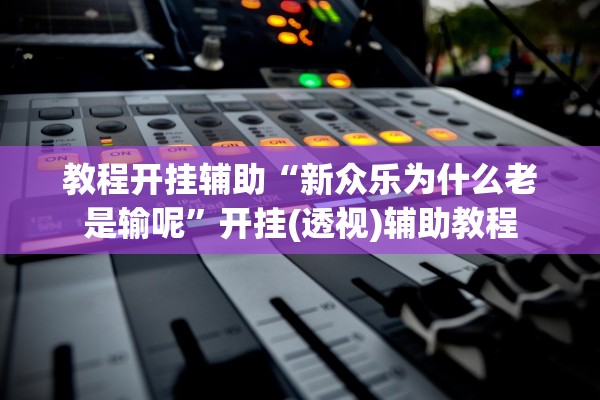 教程开挂辅助“新众乐为什么老是输呢”开挂(透视)辅助教程
