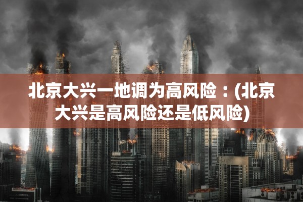 北京大兴一地调为高风险︰(北京大兴是高风险还是低风险)