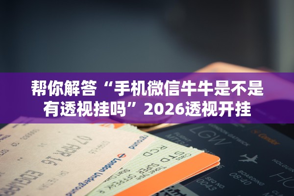 帮你解答“手机微信牛牛是不是有透视挂吗”2026透视开挂